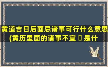 黄道吉日后面忌诸事可行什么意思(黄历里面的诸事不宜 ☘ 是什么意思)